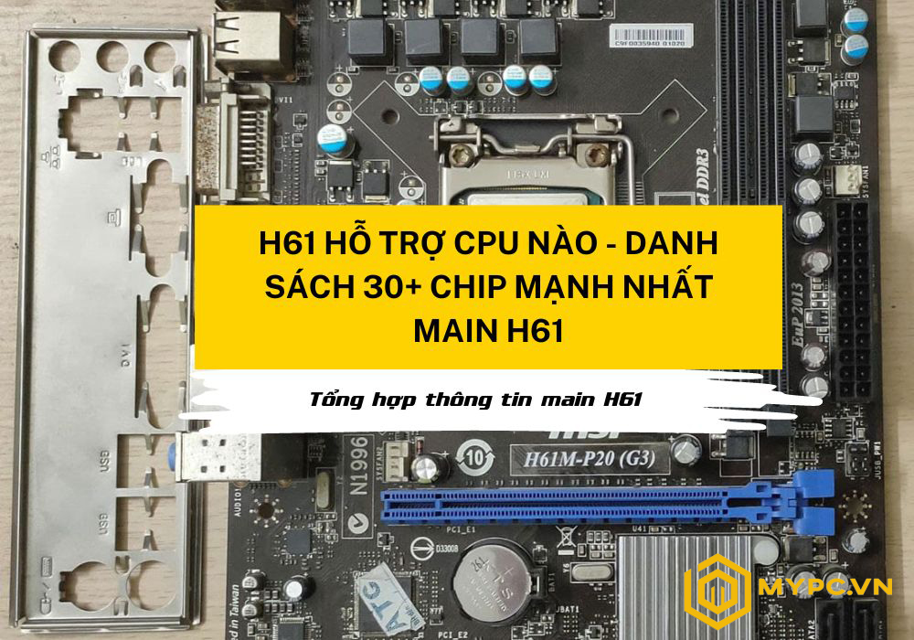 H61 hỗ trợ CPU nào – DANH SÁCH 30+ chip mạnh nhất main H61